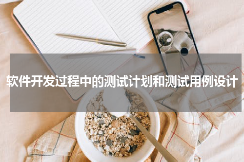 软件开发过程中的测试计划和测试用例设计