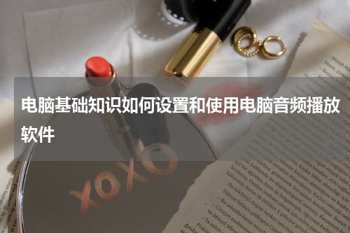 电脑基础知识如何设置和使用电脑音频播放软件