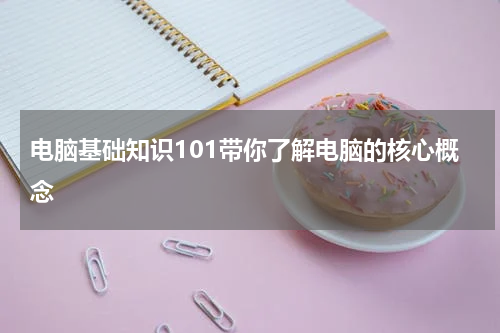 电脑基础知识101带你了解电脑的核心概念