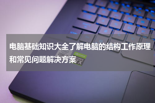 电脑基础知识大全了解电脑的结构工作原理和常见问题解决方案