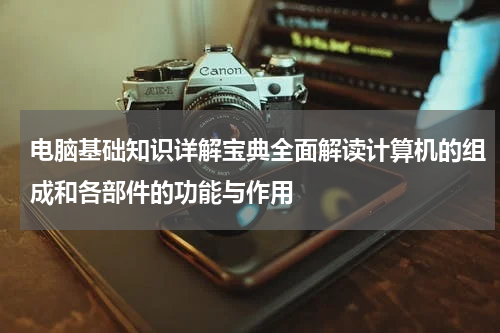 电脑基础知识详解宝典全面解读计算机的组成和各部件的功能与作用