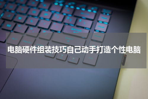 电脑硬件组装技巧自己动手打造个性电脑