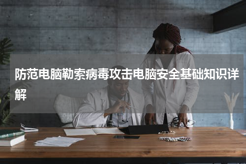 防范电脑勒索病毒攻击电脑安全基础知识详解