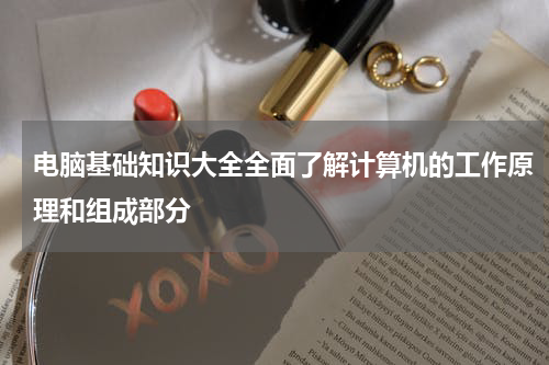 电脑基础知识大全全面了解计算机的工作原理和组成部分