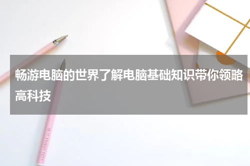 畅游电脑的世界了解电脑基础知识带你领略高科技