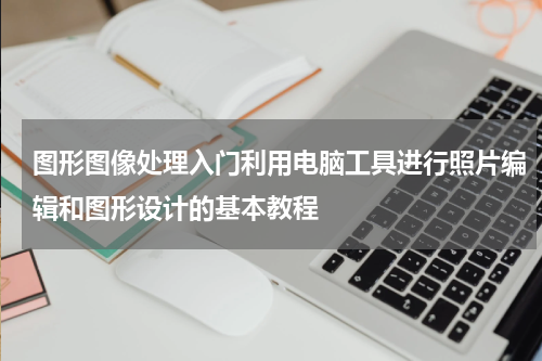 图形图像处理入门利用电脑工具进行照片编辑和图形设计的基本教程