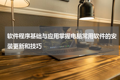 软件程序基础与应用掌握电脑常用软件的安装更新和技巧