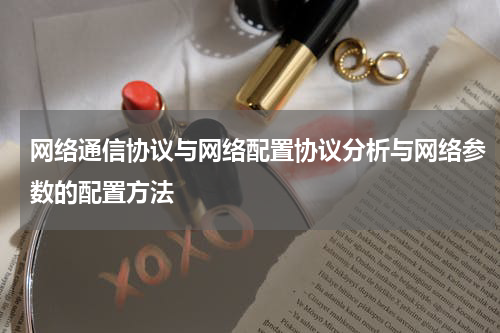 网络通信协议与网络配置协议分析与网络参数的配置方法