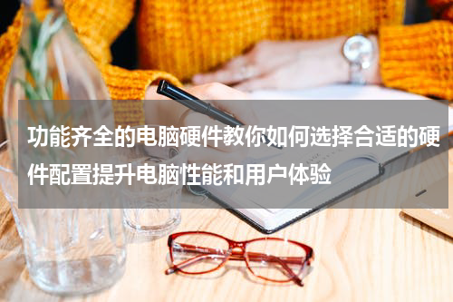 功能齐全的电脑硬件教你如何选择合适的硬件配置提升电脑性能和用户体验