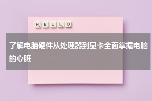 了解电脑硬件从处理器到显卡全面掌握电脑的心脏