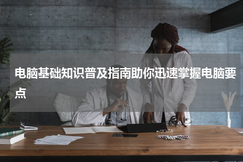 电脑基础知识普及指南助你迅速掌握电脑要点