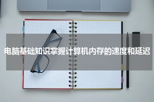 电脑基础知识掌握计算机内存的速度和延迟