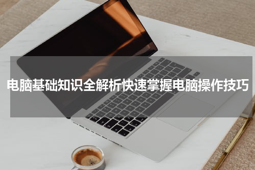 电脑基础知识全解析快速掌握电脑操作技巧