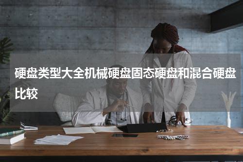 硬盘类型大全机械硬盘固态硬盘和混合硬盘比较