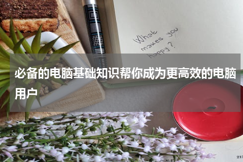 必备的电脑基础知识帮你成为更高效的电脑用户
