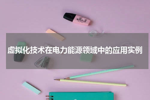 虚拟化技术在电力能源领域中的应用实例