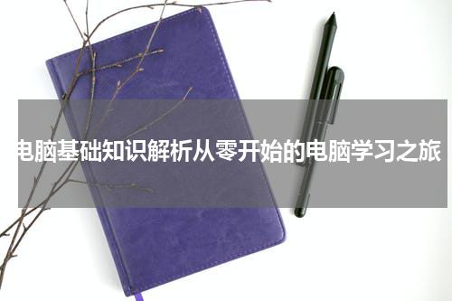 电脑基础知识解析从零开始的电脑学习之旅