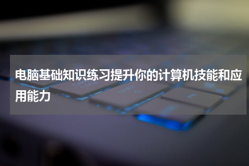电脑基础知识练习提升你的计算机技能和应用能力