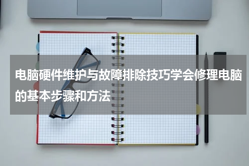 电脑硬件维护与故障排除技巧学会修理电脑的基本步骤和方法
