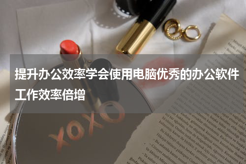 提升办公效率学会使用电脑优秀的办公软件工作效率倍增