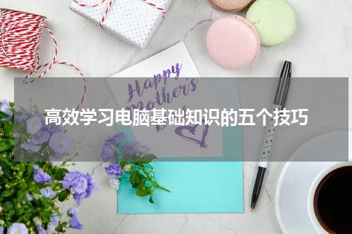 高效学习电脑基础知识的五个技巧