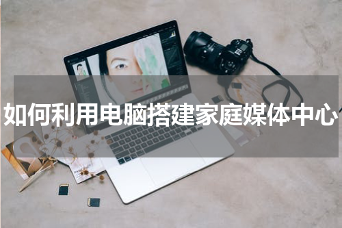 如何利用电脑搭建家庭媒体中心