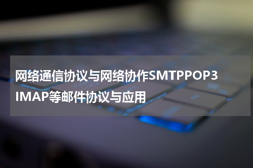 网络通信协议与网络协作SMTPPOP3IMAP等邮件协议与应用