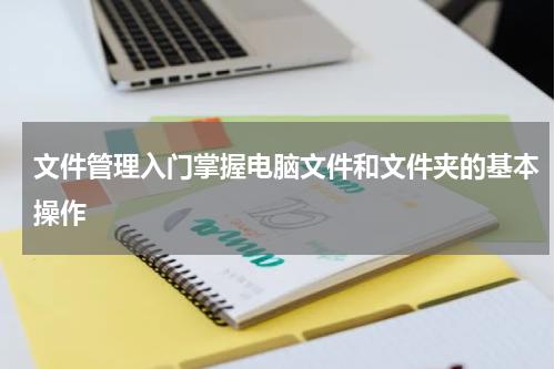 文件管理入门掌握电脑文件和文件夹的基本操作