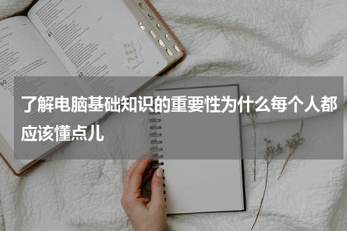 了解电脑基础知识的重要性为什么每个人都应该懂点儿