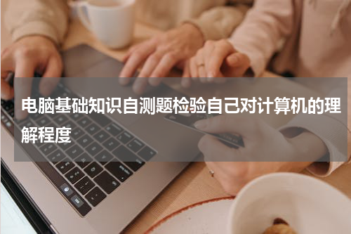 电脑基础知识自测题检验自己对计算机的理解程度