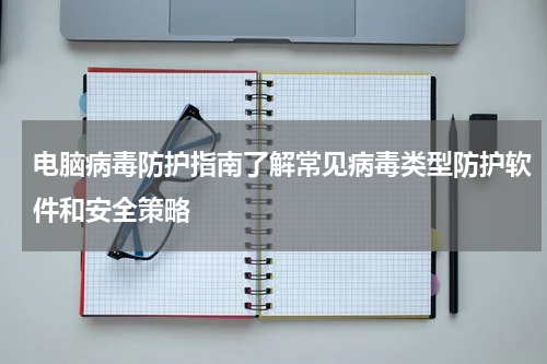 电脑病毒防护指南了解常见病毒类型防护软件和安全策略