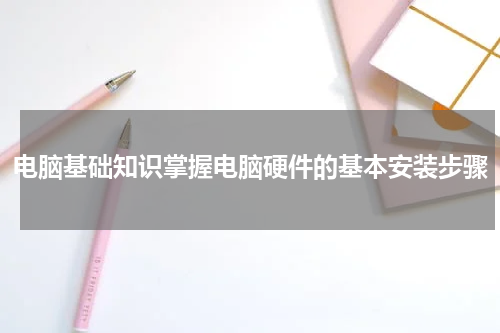 电脑基础知识掌握电脑硬件的基本安装步骤