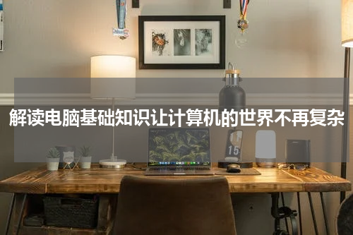 解读电脑基础知识让计算机的世界不再复杂