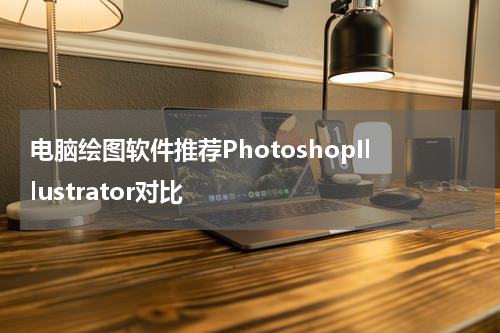 电脑绘图软件推荐PhotoshopIllustrator对比