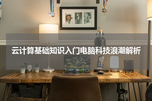 云计算基础知识入门电脑科技浪潮解析