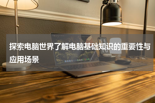 探索电脑世界了解电脑基础知识的重要性与应用场景