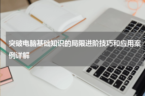 突破电脑基础知识的局限进阶技巧和应用案例详解