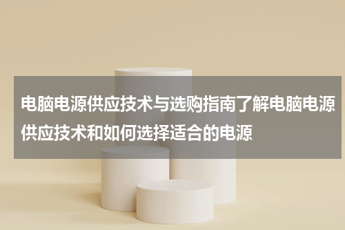 电脑电源供应技术与选购指南了解电脑电源供应技术和如何选择适合的电源