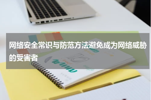 网络安全常识与防范方法避免成为网络威胁的受害者