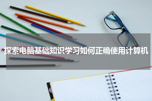 探索电脑基础知识学习如何正确使用计算机