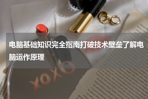 电脑基础知识完全指南打破技术壁垒了解电脑运作原理