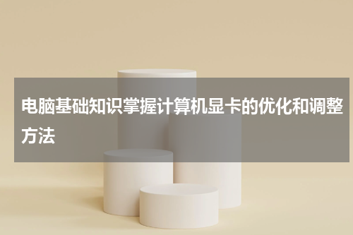 电脑基础知识掌握计算机显卡的优化和调整方法