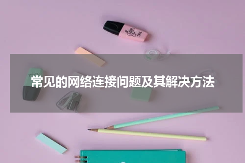 常见的网络连接问题及其解决方法