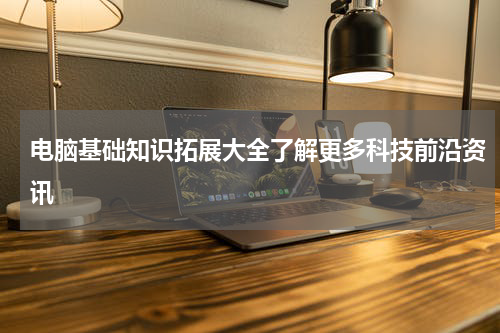 电脑基础知识拓展大全了解更多科技前沿资讯