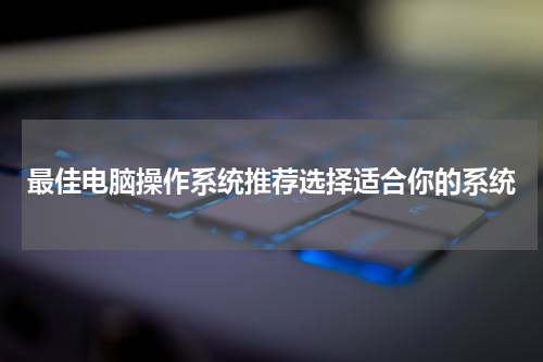 最佳电脑操作系统推荐选择适合你的系统