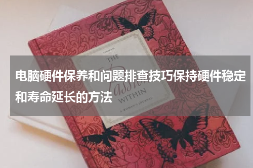 电脑硬件保养和问题排查技巧保持硬件稳定和寿命延长的方法