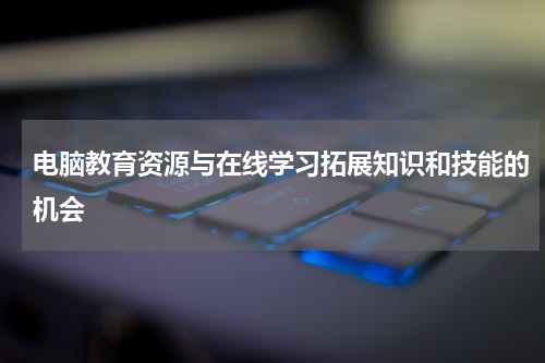 电脑教育资源与在线学习拓展知识和技能的机会