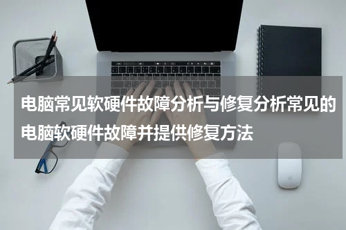 电脑常见软硬件故障分析与修复分析常见的电脑软硬件故障并提供修复方法