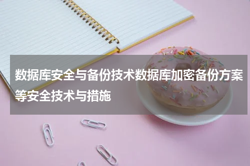 数据库安全与备份技术数据库加密备份方案等安全技术与措施
