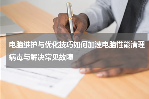 电脑维护与优化技巧如何加速电脑性能清理病毒与解决常见故障